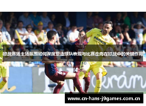 欧战赛场主场氛围如何深度塑造球队表现与比赛走向在欧战中的关键作用 欧战赛场主场氛围如何深度塑造球队表现与比赛走向在欧战中的关键作用
